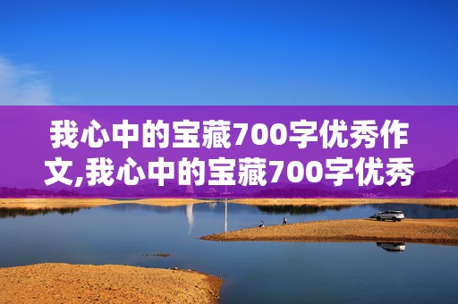 我心中的宝藏700字优秀作文,我心中的宝藏700字优秀作文怎么写