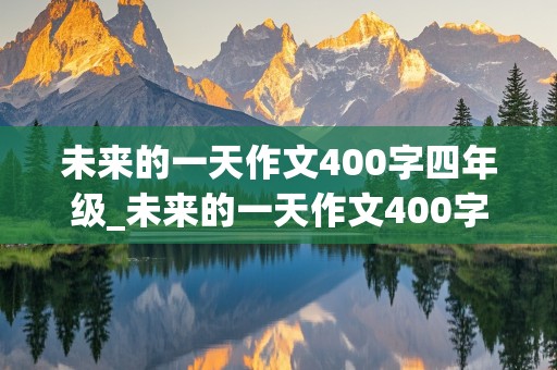 未来的一天作文400字四年级_未来的一天作文400字四年级下册