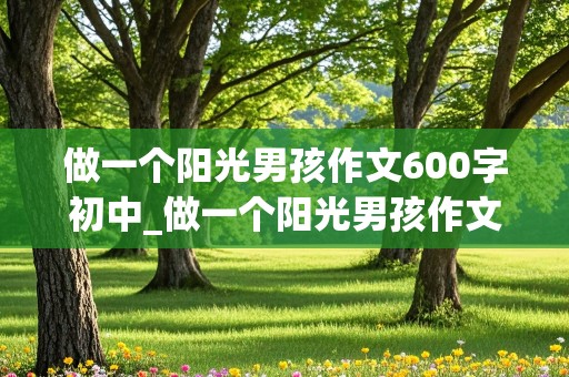 做一个阳光男孩作文600字初中_做一个阳光男孩作文600字初中生