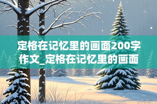 定格在记忆里的画面200字作文_定格在记忆里的画面200字作文初中