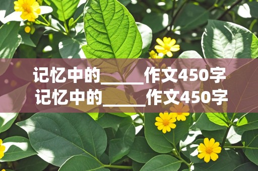 记忆中的_____作文450字 记忆中的_____作文450字五年级