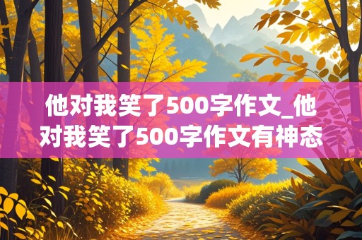 他对我笑了500字作文_他对我笑了500字作文有神态,动作描写