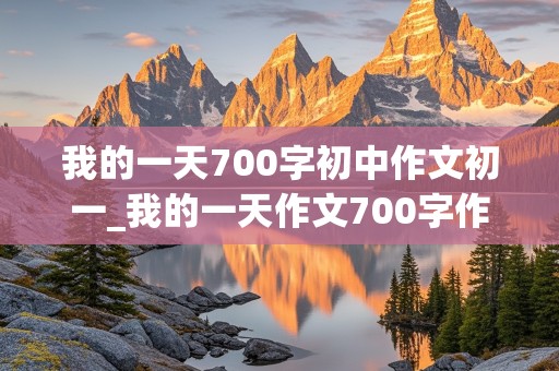 我的一天700字初中作文初一_我的一天作文700字作文初一