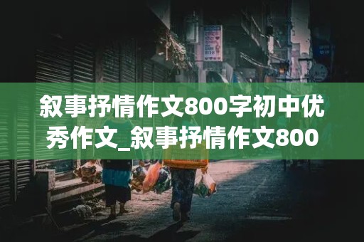 叙事抒情作文800字初中优秀作文_叙事抒情作文800字初中优秀作文大全