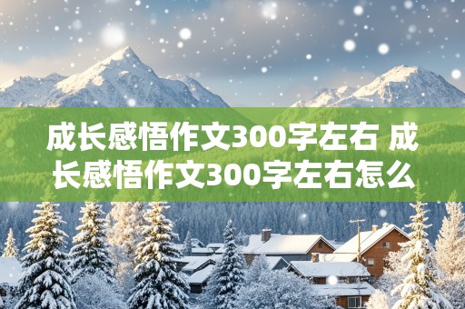 成长感悟作文300字左右 成长感悟作文300字左右怎么写