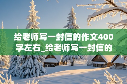 给老师写一封信的作文400字左右_给老师写一封信的作文400字左右怎么写