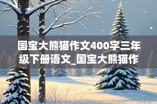 国宝大熊猫作文400字三年级下册语文_国宝大熊猫作文400字三年级下册语文书