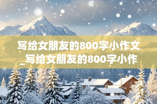 写给女朋友的800字小作文_写给女朋友的800字小作文