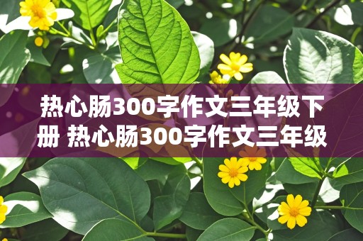 热心肠300字作文三年级下册 热心肠300字作文三年级下册 热心的邻居