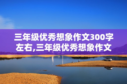 三年级优秀想象作文300字左右,三年级优秀想象作文300字左右怎么写