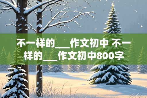 不一样的___作文初中 不一样的___作文初中800字