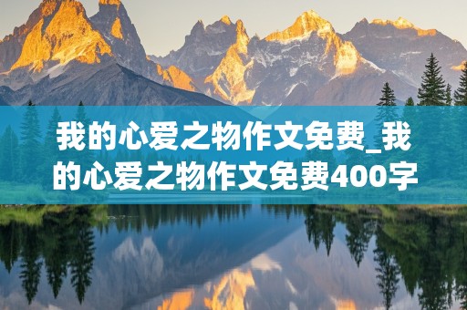 我的心爱之物作文免费_我的心爱之物作文免费400字