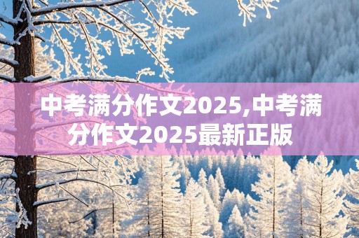 中考满分作文2025,中考满分作文2025最新正版