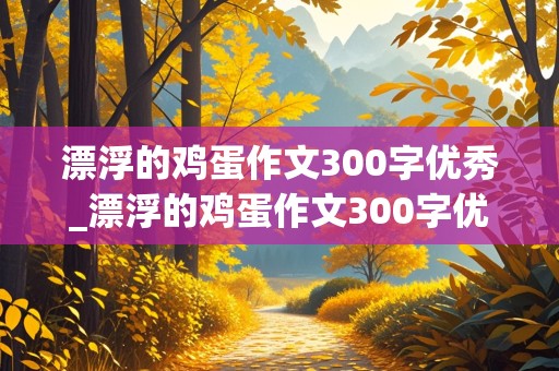 漂浮的鸡蛋作文300字优秀_漂浮的鸡蛋作文300字优秀作文