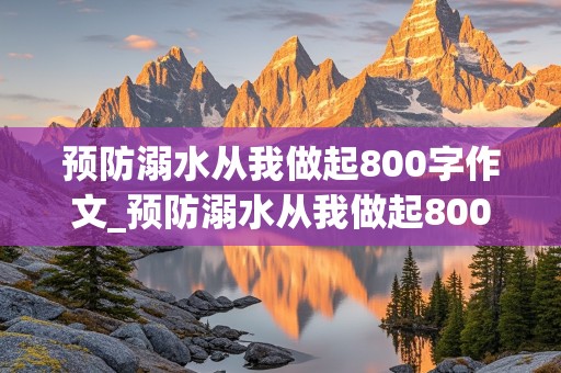 预防溺水从我做起800字作文_预防溺水从我做起800字作文怎么写