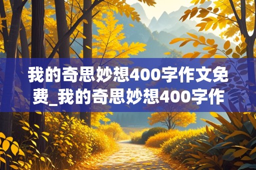 我的奇思妙想400字作文免费_我的奇思妙想400字作文免费可抄