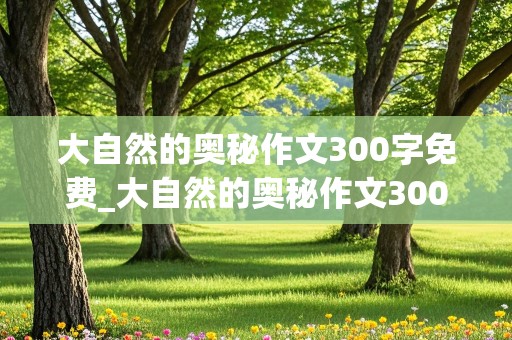 大自然的奥秘作文300字免费_大自然的奥秘作文300字免费阅读