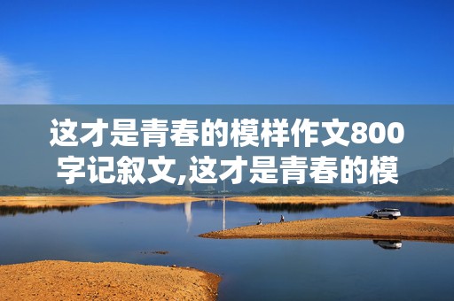 这才是青春的模样作文800字记叙文,这才是青春的模样作文800字记叙文初二