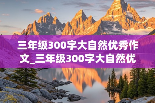 三年级300字大自然优秀作文_三年级300字大自然优秀作文,鸟儿是大自然歌手