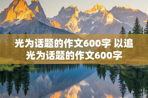 光为话题的作文600字 以追光为话题的作文600字