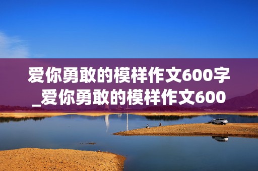 爱你勇敢的模样作文600字_爱你勇敢的模样作文600字初中