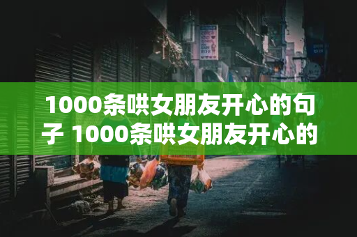 1000条哄女朋友开心的句子 1000条哄女朋友开心的句子简短