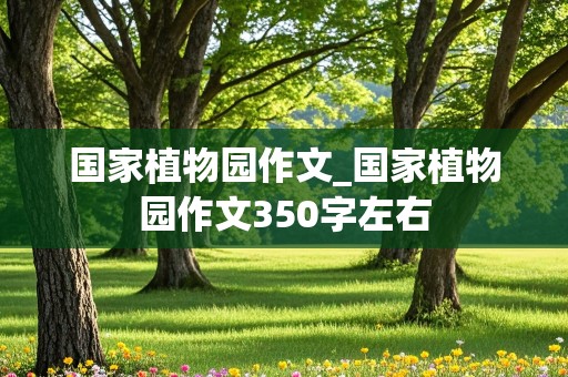 国家植物园作文_国家植物园作文350字左右