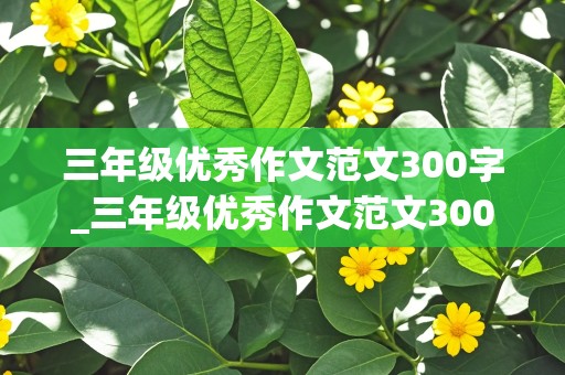 三年级优秀作文范文300字_三年级优秀作文范文300字有哪些?