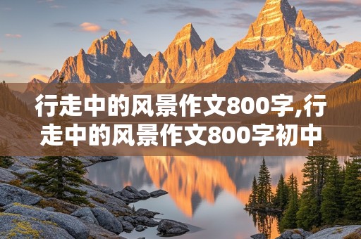 行走中的风景作文800字,行走中的风景作文800字初中