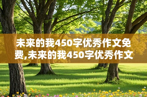 未来的我450字优秀作文免费,未来的我450字优秀作文免费老师