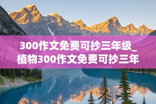 300作文免费可抄三年级_植物300作文免费可抄三年级