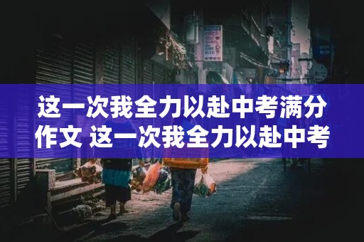 这一次我全力以赴中考满分作文 这一次我全力以赴中考满分作文开头和结尾