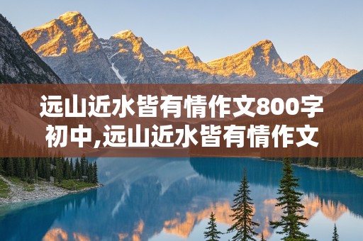 远山近水皆有情作文800字初中,远山近水皆有情作文800字初中记叙文