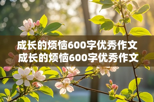 成长的烦恼600字优秀作文 成长的烦恼600字优秀作文初一