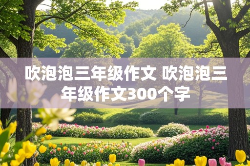 吹泡泡三年级作文 吹泡泡三年级作文300个字