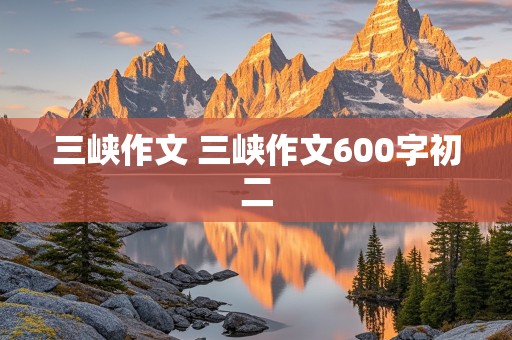 三峡作文 三峡作文600字初二