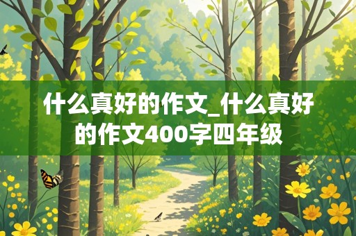 什么真好的作文_什么真好的作文400字四年级