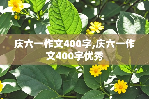 庆六一作文400字,庆六一作文400字优秀