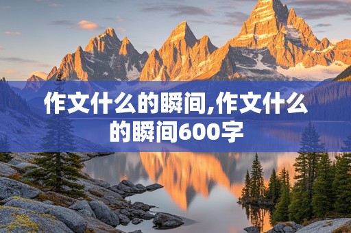 作文什么的瞬间,作文什么的瞬间600字