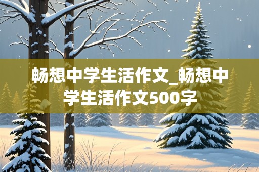 畅想中学生活作文_畅想中学生活作文500字