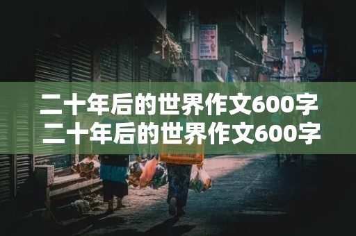 二十年后的世界作文600字 二十年后的世界作文600字科幻