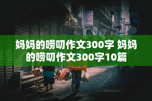 妈妈的唠叨作文300字 妈妈的唠叨作文300字10篇