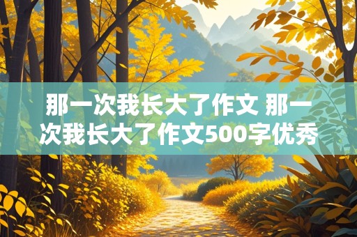 那一次我长大了作文 那一次我长大了作文500字优秀作文