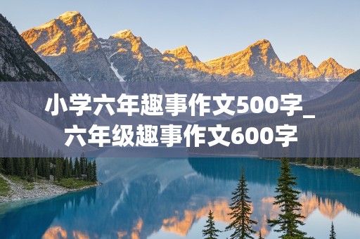 小学六年趣事作文500字_六年级趣事作文600字