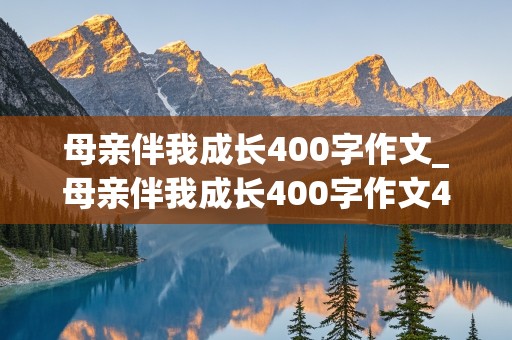 母亲伴我成长400字作文_母亲伴我成长400字作文4年级下册