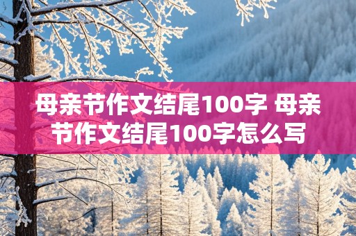 母亲节作文结尾100字 母亲节作文结尾100字怎么写