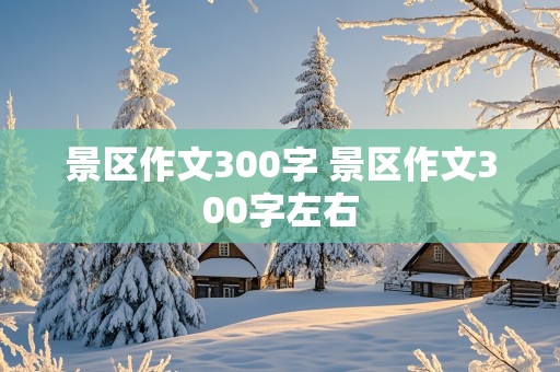 景区作文300字 景区作文300字左右