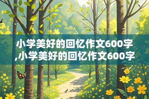 小学美好的回忆作文600字,小学美好的回忆作文600字六年级作文