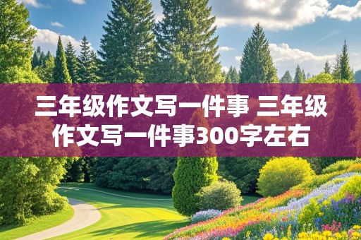 三年级作文写一件事 三年级作文写一件事300字左右