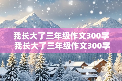 我长大了三年级作文300字 我长大了三年级作文300字左右